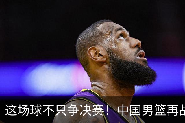 这场球不只争决赛！中国男篮再战日本，12年旧账+今夏新仇一起算